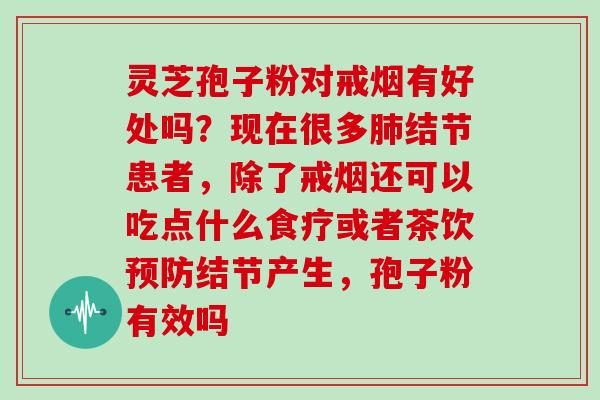 灵芝孢子粉对戒烟有好处吗？现在很多结节患者，除了戒烟还可以吃点什么食疗或者茶饮结节产生，孢子粉有效吗
