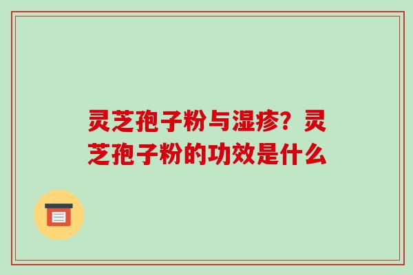 灵芝孢子粉与？灵芝孢子粉的功效是什么