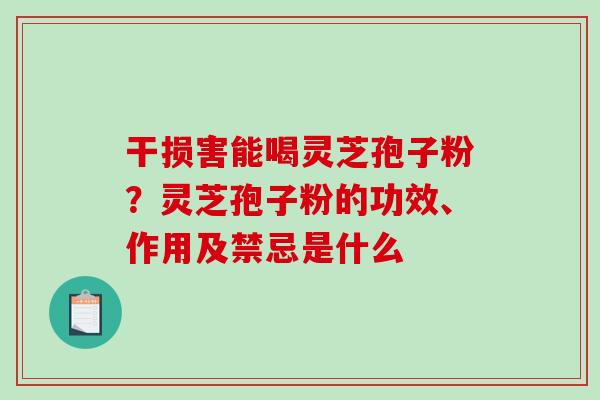 干损害能喝灵芝孢子粉?灵芝孢子粉的功效、作用及禁忌是什么 干损害能喝灵芝孢子粉?灵芝孢子粉的功效、作用及禁忌是什么