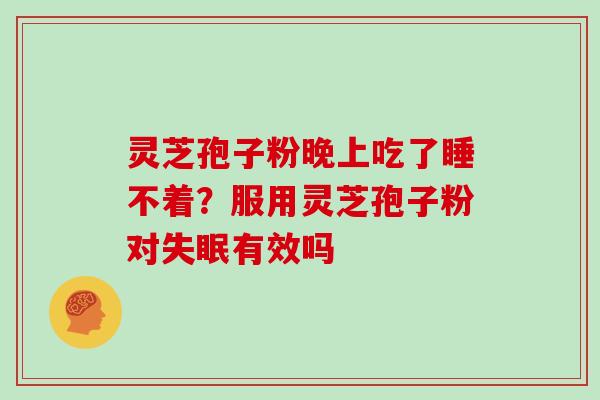 灵芝孢子粉晚上吃了睡不着?服用灵芝孢子粉对有效吗 灵芝孢子粉晚上吃了睡不着?服用灵芝孢子粉对有效吗