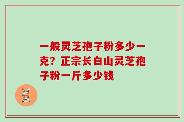 一般灵芝孢子粉多少一克?正宗长白山灵芝孢子粉一斤多少钱 一般灵芝孢子粉多少一克?正宗长白山灵芝孢子粉一斤多少钱
