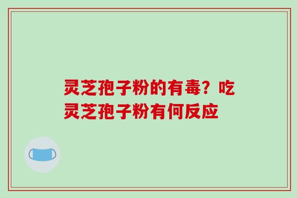 灵芝孢子粉的有毒?吃灵芝孢子粉有何反应 灵芝孢子粉的有毒?吃灵芝孢子粉有何反应