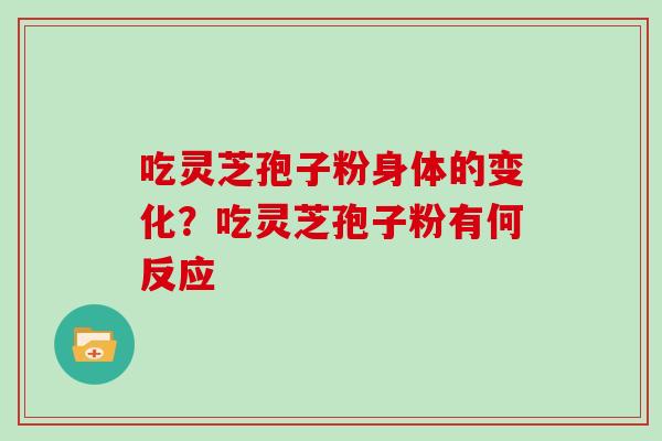 吃灵芝孢子粉身体的变化？吃灵芝孢子粉有何反应