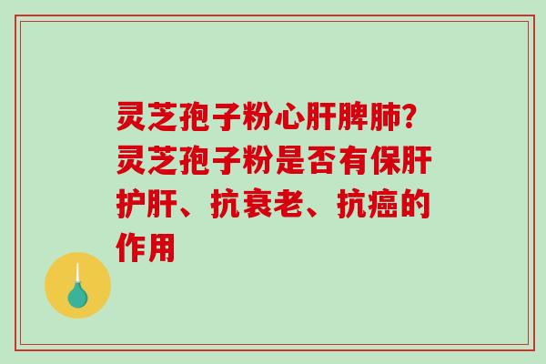 灵芝孢子粉心脾?灵芝孢子粉是否有、抗、抗的作用 灵芝孢子粉心脾?灵芝孢子粉是否有、抗、抗的作用