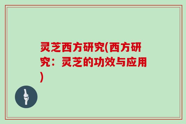 灵芝西方研究(西方研究:灵芝的功效与应用) 灵芝西方研究(西方研究:灵芝的功效与应用)
