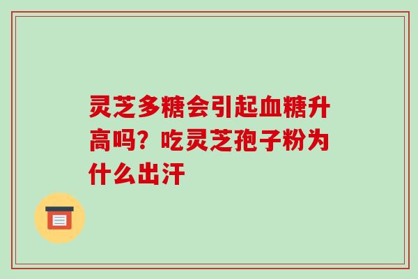 灵芝多糖会引起升高吗?吃灵芝孢子粉为什么出汗 灵芝多糖会引起升高吗?吃灵芝孢子粉为什么出汗