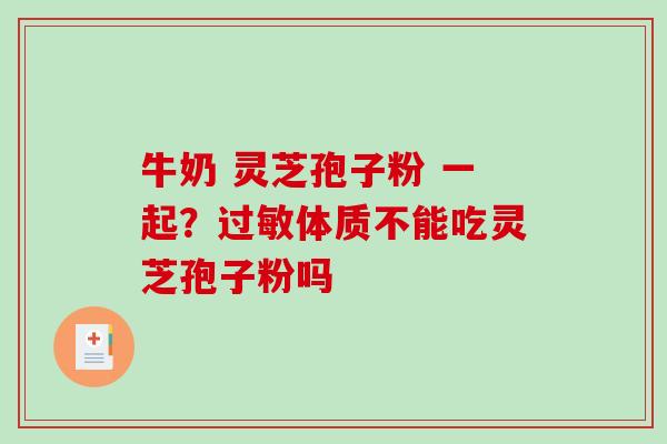 牛奶 灵芝孢子粉 一起？体质不能吃灵芝孢子粉吗