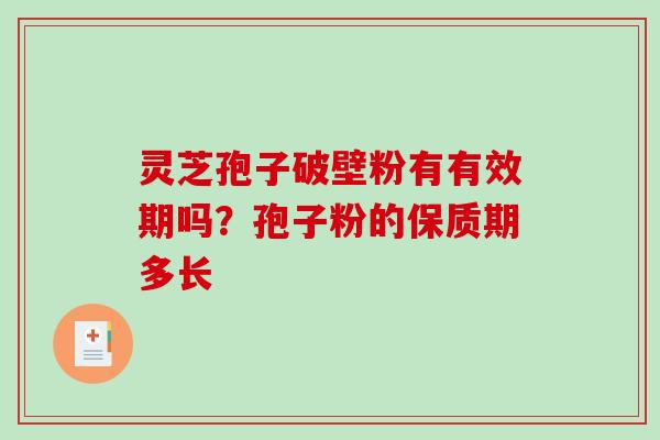 灵芝孢子破壁粉有有效期吗?孢子粉的保质期多长 灵芝孢子破壁粉有有效期吗?孢子粉的保质期多长