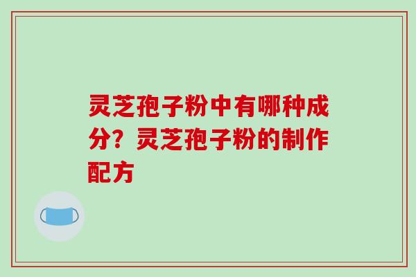 灵芝孢子粉中有哪种成分?灵芝孢子粉的制作配方 灵芝孢子粉中有哪种成分?灵芝孢子粉的制作配方