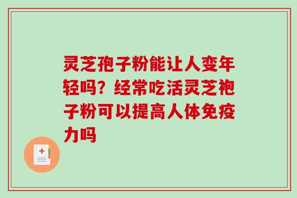灵芝孢子粉能让人变年轻吗?经常吃活灵芝袍子粉可以提高人体免疫力吗 灵芝孢子粉能让人变年轻吗?经常吃活灵芝袍子粉可以提高人体免疫力吗