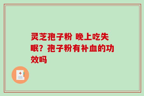 灵芝孢子粉 晚上吃?孢子粉有补的功效吗 灵芝孢子粉 晚上吃?孢子粉有补的功效吗