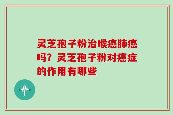 灵芝孢子粉喉吗?灵芝孢子粉对症的作用有哪些 灵芝孢子粉喉吗?灵芝孢子粉对症的作用有哪些