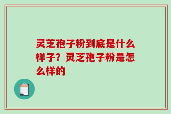灵芝孢子粉到底是什么样子？灵芝孢子粉是怎么样的