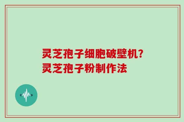 灵芝孢子细胞破壁机?灵芝孢子粉制作法 灵芝孢子细胞破壁机?灵芝孢子粉制作法