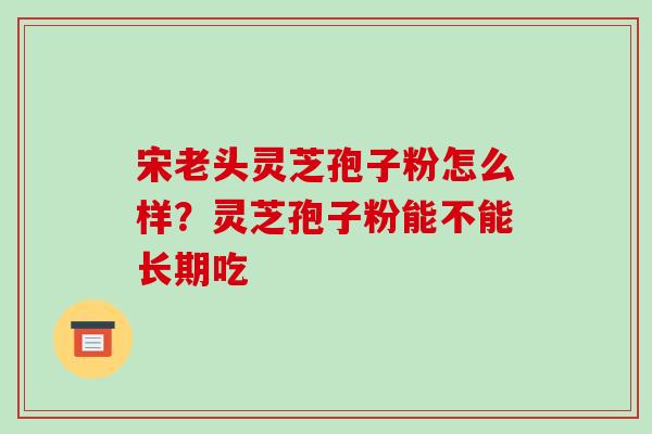 宋老头灵芝孢子粉怎么样?灵芝孢子粉能不能长期吃 宋老头灵芝孢子粉怎么样?灵芝孢子粉能不能长期吃