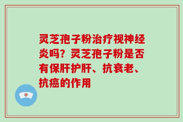 灵芝孢子粉视炎吗？灵芝孢子粉是否有、抗、抗的作用