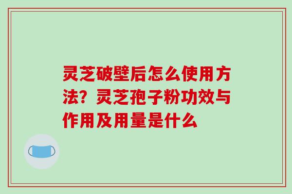 灵芝破壁后怎么使用方法?灵芝孢子粉功效与作用及用量是什么 灵芝破壁后怎么使用方法?灵芝孢子粉功效与作用及用量是什么