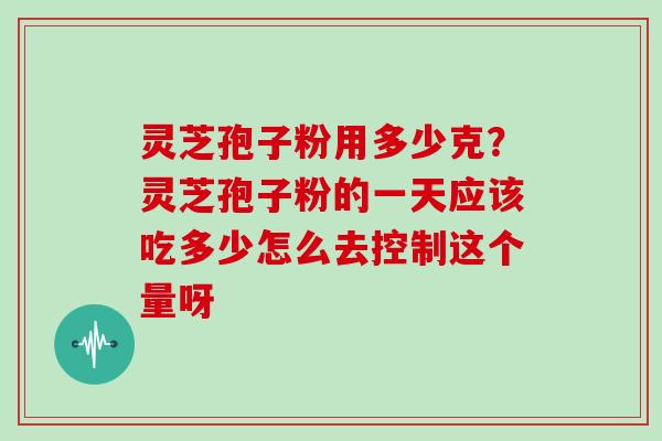 灵芝孢子粉用多少克?灵芝孢子粉的一天应该吃多少怎么去控制这个量呀 灵芝孢子粉用多少克?灵芝孢子粉的一天应该吃多少怎么去控制这个量呀