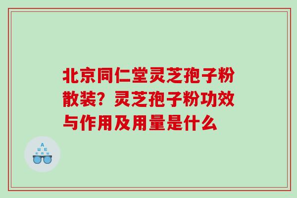 北京同仁堂灵芝孢子粉散装?灵芝孢子粉功效与作用及用量是什么 北京同仁堂灵芝孢子粉散装?灵芝孢子粉功效与作用及用量是什么