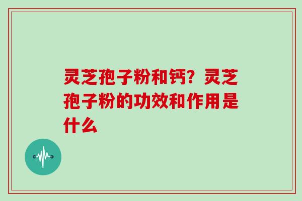 灵芝孢子粉和钙？灵芝孢子粉的功效和作用是什么