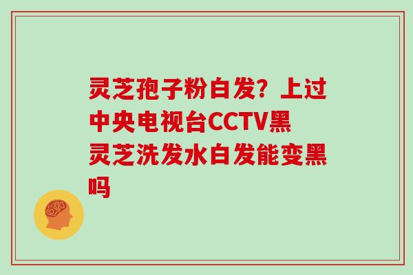 灵芝孢子粉白发?上过中央电视台CCTV黑灵芝洗发水白发能变黑吗 灵芝孢子粉白发?上过中央电视台CCTV黑灵芝洗发水白发能变黑吗