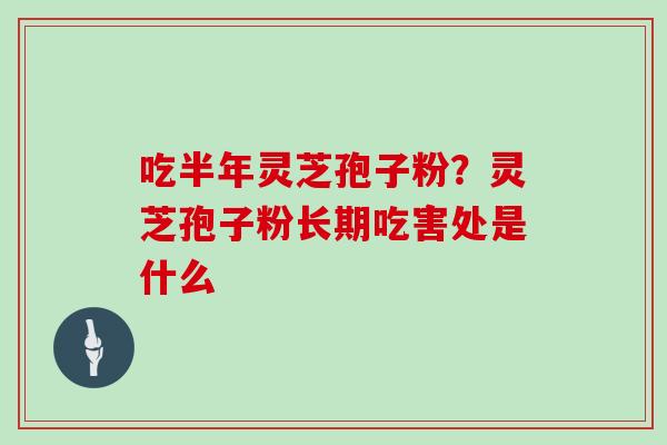 吃半年灵芝孢子粉?灵芝孢子粉长期吃害处是什么 吃半年灵芝孢子粉?灵芝孢子粉长期吃害处是什么