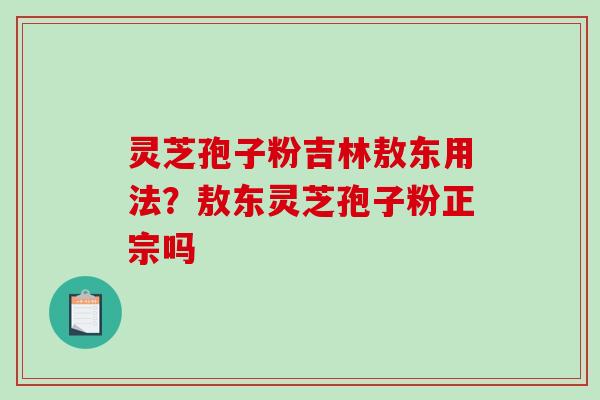 灵芝孢子粉吉林敖东用法?敖东灵芝孢子粉正宗吗 灵芝孢子粉吉林敖东用法?敖东灵芝孢子粉正宗吗