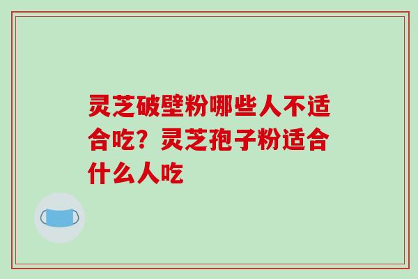 灵芝破壁粉哪些人不适合吃？灵芝孢子粉适合什么人吃
