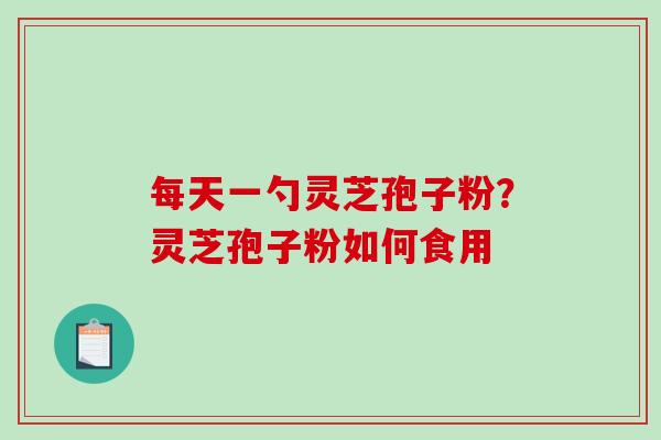 每天一勺灵芝孢子粉?灵芝孢子粉如何食用 每天一勺灵芝孢子粉?灵芝孢子粉如何食用
