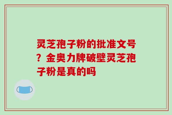 灵芝孢子粉的批准文号?金奥力牌破壁灵芝孢子粉是真的吗 灵芝孢子粉的批准文号?金奥力牌破壁灵芝孢子粉是真的吗