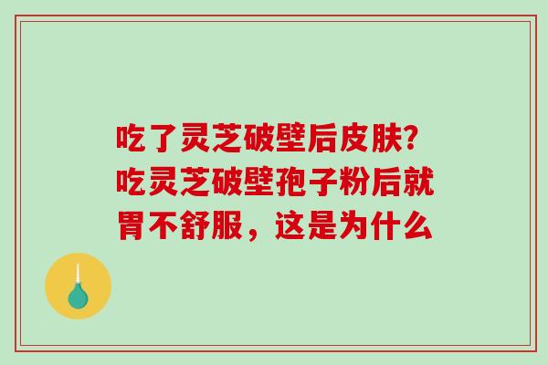 吃了灵芝破壁后？吃灵芝破壁孢子粉后就胃不舒服，这是为什么