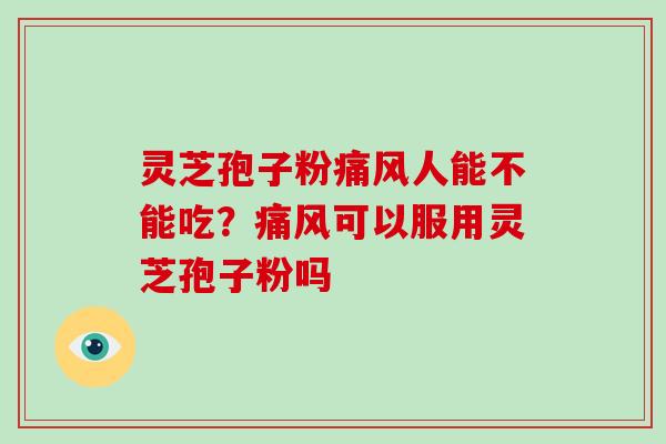 灵芝孢子粉痛风人能不能吃?痛风可以服用灵芝孢子粉吗 灵芝孢子粉痛风人能不能吃?痛风可以服用灵芝孢子粉吗