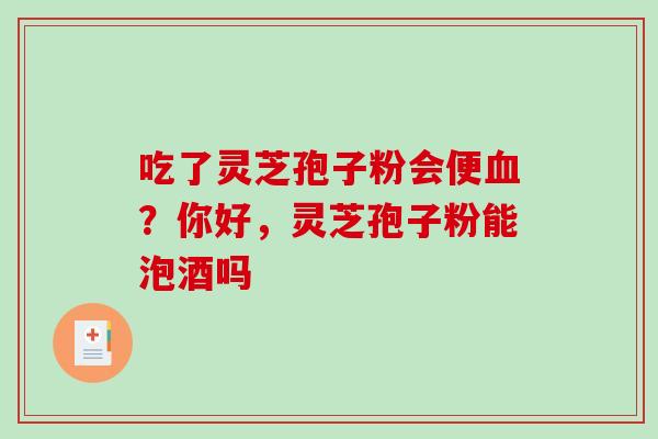 吃了灵芝孢子粉会便?你好,灵芝孢子粉能泡酒吗 吃了灵芝孢子粉会便?你好,灵芝孢子粉能泡酒吗