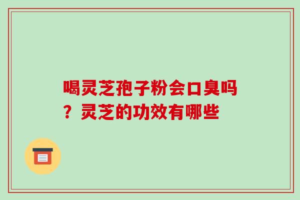 喝灵芝孢子粉会口臭吗?灵芝的功效有哪些 喝灵芝孢子粉会口臭吗?灵芝的功效有哪些