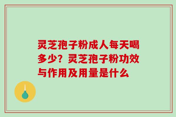 灵芝孢子粉成人每天喝多少?灵芝孢子粉功效与作用及用量是什么 灵芝孢子粉成人每天喝多少?灵芝孢子粉功效与作用及用量是什么