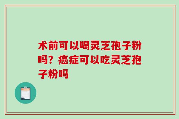 术前可以喝灵芝孢子粉吗?症可以吃灵芝孢子粉吗 术前可以喝灵芝孢子粉吗?症可以吃灵芝孢子粉吗
