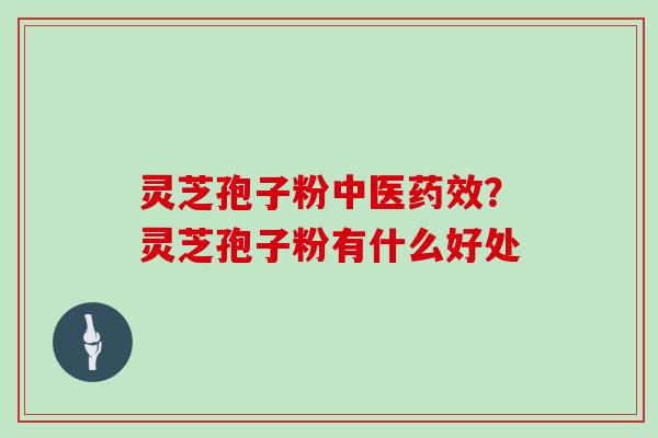 灵芝孢子粉中医？灵芝孢子粉有什么好处