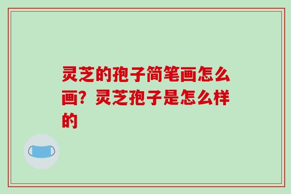 灵芝的孢子简笔画怎么画?灵芝孢子是怎么样的 灵芝的孢子简笔画怎么画?灵芝孢子是怎么样的