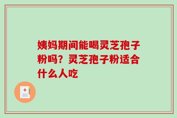姨妈期间能喝灵芝孢子粉吗?灵芝孢子粉适合什么人吃 姨妈期间能喝灵芝孢子粉吗?灵芝孢子粉适合什么人吃