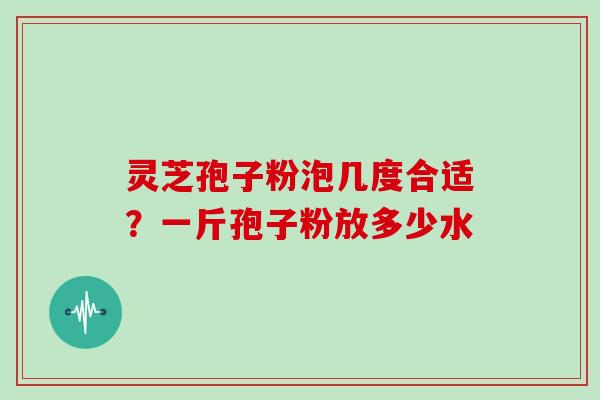 灵芝孢子粉泡几度合适?一斤孢子粉放多少水 灵芝孢子粉泡几度合适?一斤孢子粉放多少水