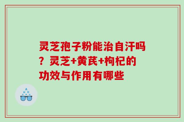 灵芝孢子粉能自汗吗？灵芝+黄芪+枸杞的功效与作用有哪些