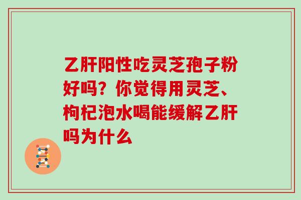 阳性吃灵芝孢子粉好吗?你觉得用灵芝、枸杞泡水喝能缓解吗为什么 阳性吃灵芝孢子粉好吗?你觉得用灵芝、枸杞泡水喝能缓解吗为什么