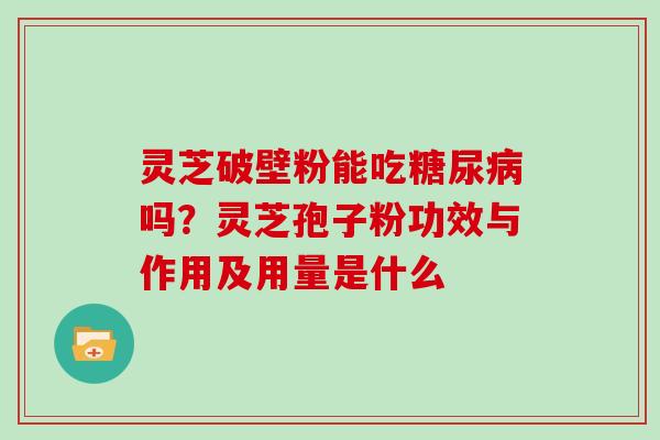 灵芝破壁粉能吃吗？灵芝孢子粉功效与作用及用量是什么