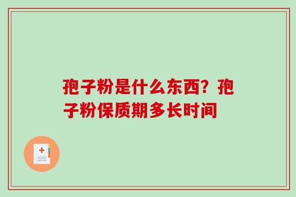 孢子粉是什么东西？孢子粉保质期多长时间