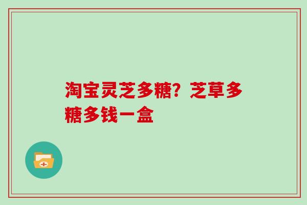 淘宝灵芝多糖?芝草多糖多钱一盒 淘宝灵芝多糖?芝草多糖多钱一盒