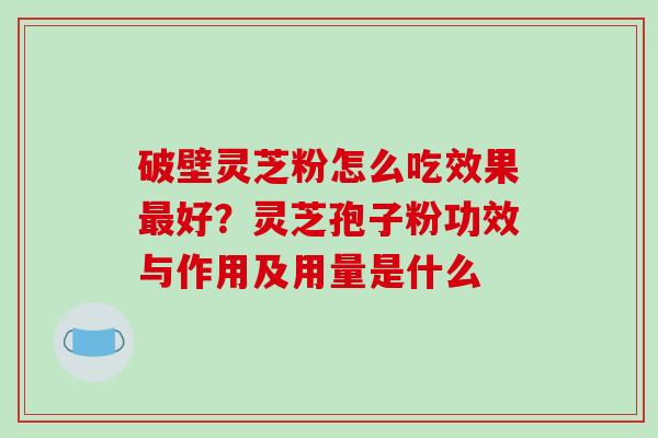 破壁灵芝粉怎么吃效果好？灵芝孢子粉功效与作用及用量是什么