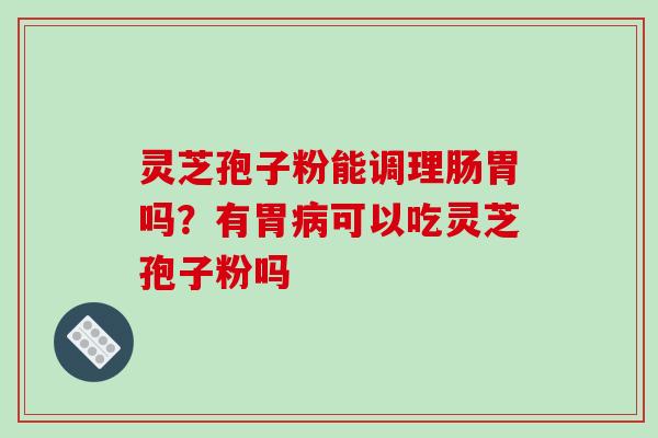 灵芝孢子粉能调理肠胃吗？有胃可以吃灵芝孢子粉吗
