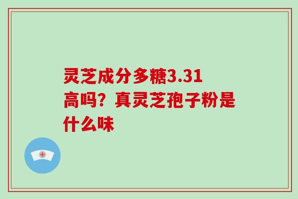 灵芝成分多糖3.31高吗?真灵芝孢子粉是什么味 灵芝成分多糖3.31高吗?真灵芝孢子粉是什么味