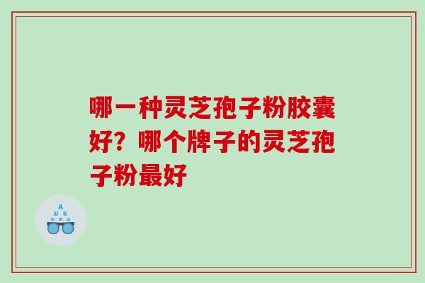 哪一种灵芝孢子粉胶囊好?哪个牌子的灵芝孢子粉好 哪一种灵芝孢子粉胶囊好?哪个牌子的灵芝孢子粉好