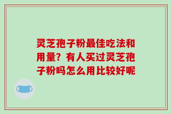 灵芝孢子粉佳吃法和用量?有人买过灵芝孢子粉吗怎么用比较好呢 灵芝孢子粉佳吃法和用量?有人买过灵芝孢子粉吗怎么用比较好呢